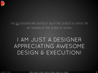 I am not associated with cleartrip or any of their products or services. Nor
                               am I vouching for their product or services.


                    I AM JUST A DESIGNER
                   APPRECIATING AWESOME
                    DESIGN & EXECUTION!


October 16, 2012                 twitter: udayms | linkedin: udayms | facebook: udayms | g+: udayms   38
 
