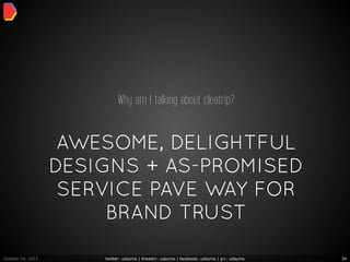 Why am I talking about cleatrip?


                    AWESOME, DELIGHTFUL
                   DESIGNS + AS-PROMISED
                    SERVICE PAVE WAY FOR
                        BRAND TRUST

October 16, 2012       twitter: udayms | linkedin: udayms | facebook: udayms | g+: udayms   39
 