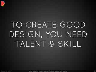 TO CREATE GOOD
             DESIGN, YOU NEED
              TALENT & SKILL


October 16, 2012   twitter: udayms | linkedin: udayms | facebook: udayms | g+: udayms   40
 
