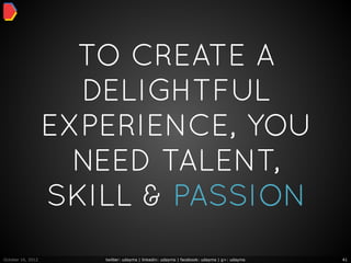 TO CREATE A
                     DELIGHTFUL
                   EXPERIENCE, YOU
                     NEED TALENT,
                   SKILL & PASSION
October 16, 2012      twitter: udayms | linkedin: udayms | facebook: udayms | g+: udayms   41
 