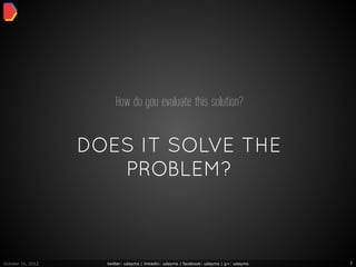 How do you evaluate this solution?


                   DOES IT SOLVE THE
                      PROBLEM?



October 16, 2012     twitter: udayms | linkedin: udayms | facebook: udayms | g+: udayms   7
 