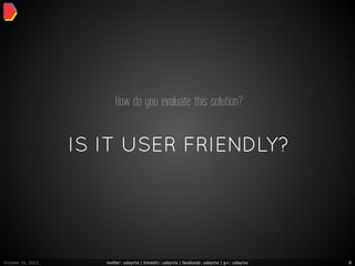 How do you evaluate this solution?


                   IS IT USER FRIENDLY?




October 16, 2012      twitter: udayms | linkedin: udayms | facebook: udayms | g+: udayms   8
 