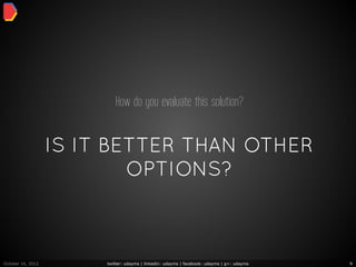How do you evaluate this solution?


                   IS IT BETTER THAN OTHER
                           OPTIONS?



October 16, 2012        twitter: udayms | linkedin: udayms | facebook: udayms | g+: udayms   9
 