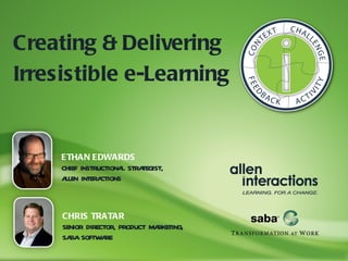 Creating & Delivering
Irresistible e-Learning


     ETHAN EDWARDS
     CHIEF INSTRUCTIONA STRA
                       L    TEGIST,
     ALLEN INTERACTIONS



     CHRIS TRATAR
     SENIOR DIRECTOR, PRODUCT MARKETING,
     SA SOFTWA
       BA         RE
 