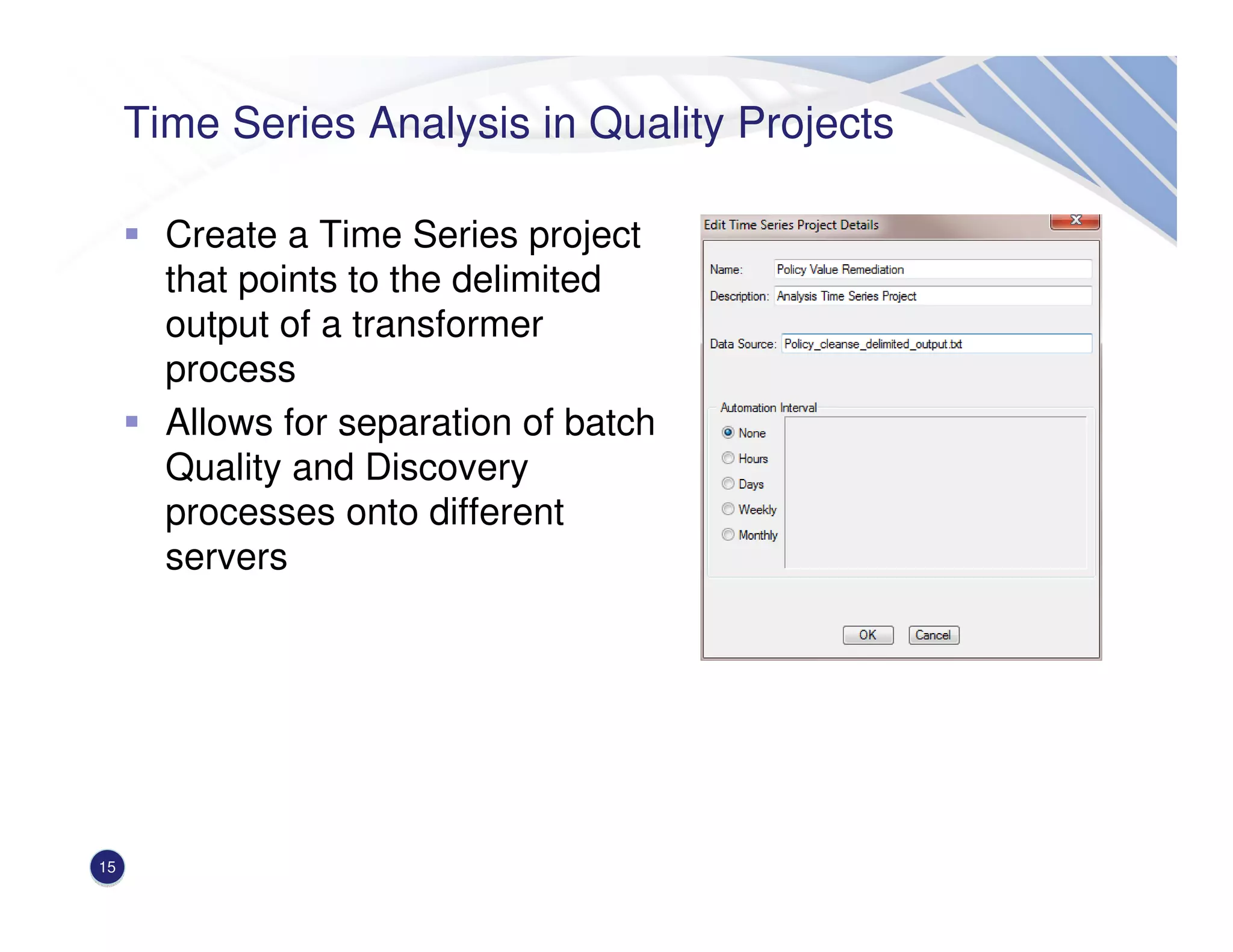 Time Series Analysis in Quality Projects
Create a Time Series project
that points to the delimited
output of a transformer
process
Allows for separation of batch
Quality and Discovery
processes onto different
servers
15
 