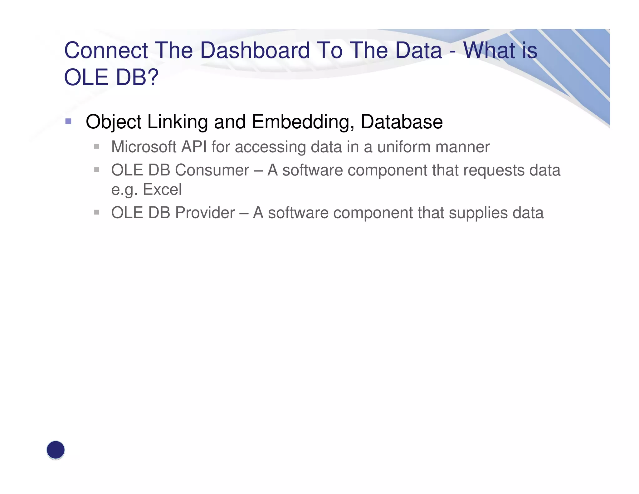 Connect The Dashboard To The Data - What is
OLE DB?
Object Linking and Embedding, Database
Microsoft API for accessing data in a uniform manner
OLE DB Consumer – A software component that requests data
e.g. Excel
OLE DB Provider – A software component that supplies data
 