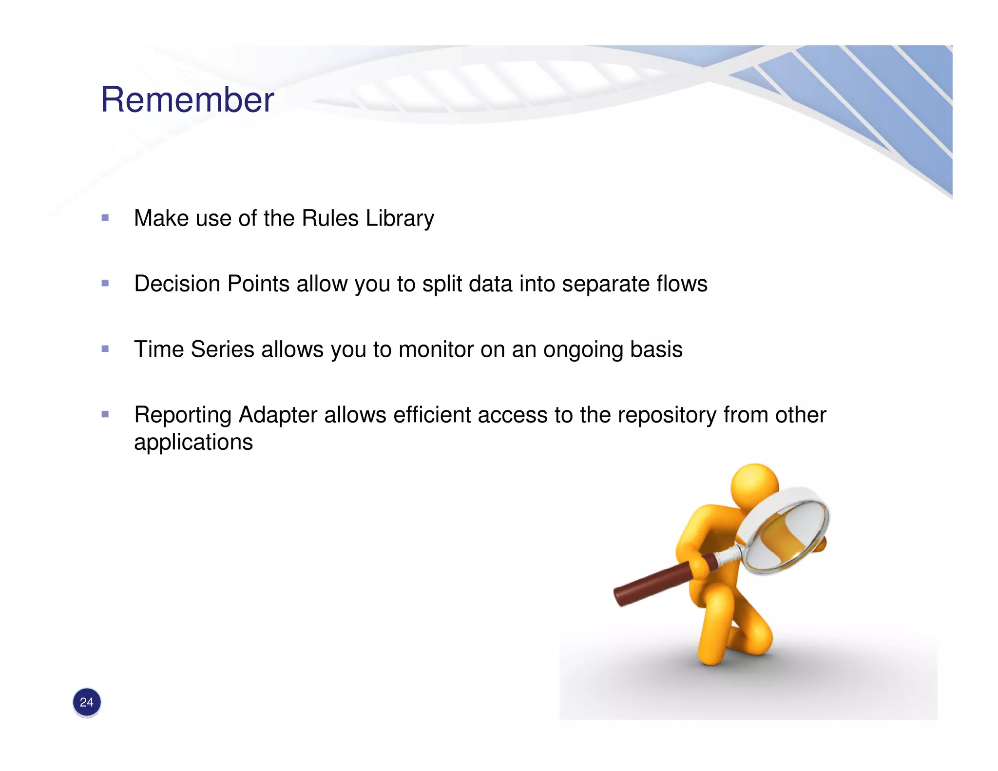 Remember
Make use of the Rules Library
Decision Points allow you to split data into separate flows
Time Series allows you to monitor on an ongoing basis
Reporting Adapter allows efficient access to the repository from other
applications
24
 