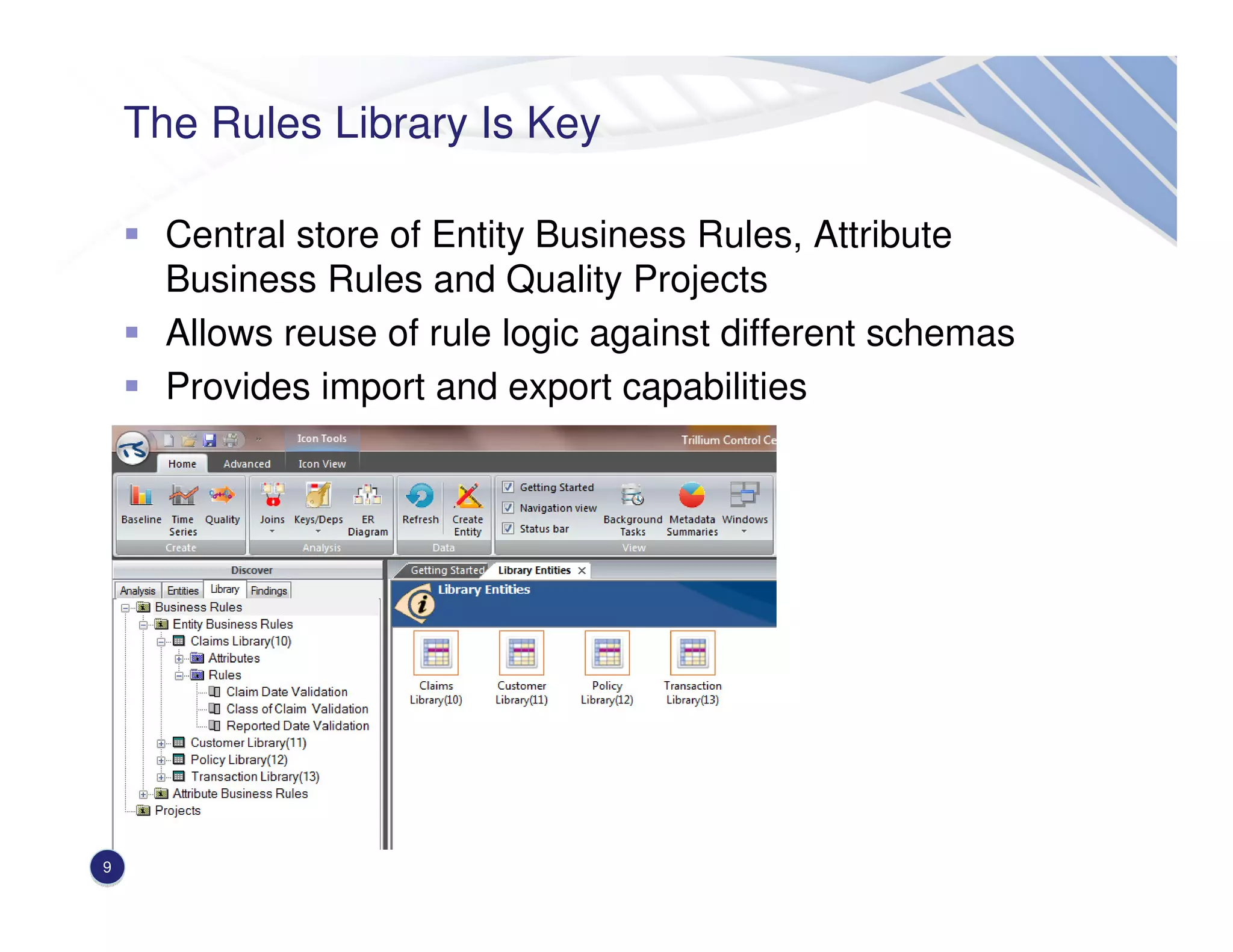The Rules Library Is Key
Central store of Entity Business Rules, Attribute
Business Rules and Quality Projects
Allows reuse of rule logic against different schemas
Provides import and export capabilities
9
 