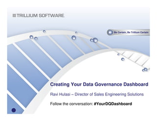 Be Certain, Be Trillium Certain
Creating Your Data Governance Dashboard
Ravi Hulasi – Director of Sales Engineering Solutions
Follow the conversation: #YourDQDashboard
 