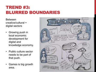 TREND #3:
BLURRED BOUNDARIES
Between
creative/cultural +
digital sectors
• Growing push in
local economic
development for
digital and
knowledge economy.
• Public culture sector
needs to be part of
that push.
• Games is big growth
area.
 