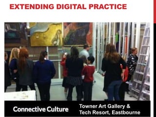 EXTENDING DIGITAL PRACTICE
Towner Art Gallery &
Tech Resort, Eastbourne
 