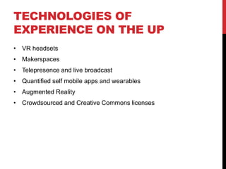 TECHNOLOGIES OF
EXPERIENCE ON THE UP
• VR headsets
• Makerspaces
• Telepresence and live broadcast
• Quantified self mobile apps and wearables
• Augmented Reality
• Crowdsourced and Creative Commons licenses
 