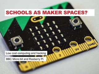 SCHOOLS AS MAKER SPACES?
BBC Micro:bit and Rasberry Pi
Low cost computing and hacking
 