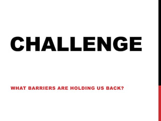 CHALLENGE
WHAT BARRIERS ARE HOLDING US BACK?
 