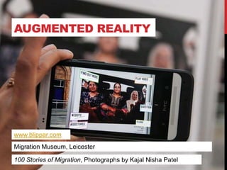 AUGMENTED REALITY
www.blippar.com
Migration Museum, Leicester
100 Stories of Migration, Photographs by Kajal Nisha Patel
 