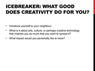 ICEBREAKER: WHAT GOOD
DOES CREATIVITY DO FOR YOU?
• Introduce yourself to your neighbour
• What is it about arts, culture, or perhaps creative technology
that inspires you so much that you want to spread it?
• What impact would you personally like to have?
 