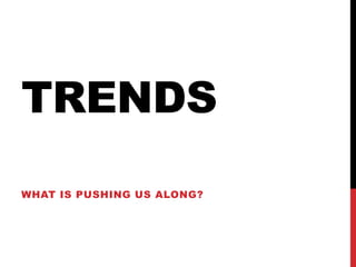 TRENDS
WHAT IS PUSHING US ALONG?
 