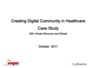 Creating Digital Community in Healthcare 
Case Study 
KMI: Stroke Recovery and Rehab 
October 2011 
 