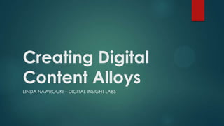 Creating Digital
Content Alloys
LINDA NAWROCKI – DIGITAL INSIGHT LABS
 