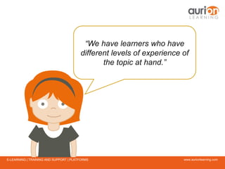 www.aurionlearning.comE-LEARNING | TRAINING AND SUPPORT | PLATFORMS
“We have learners who have
different levels of experience of
the topic at hand.”
 