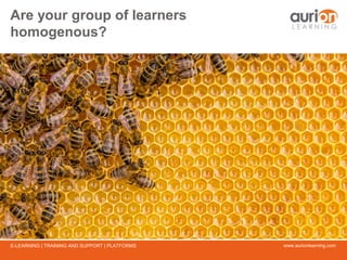www.aurionlearning.comE-LEARNING | TRAINING AND SUPPORT | PLATFORMS
Are your group of learners
homogenous?
 