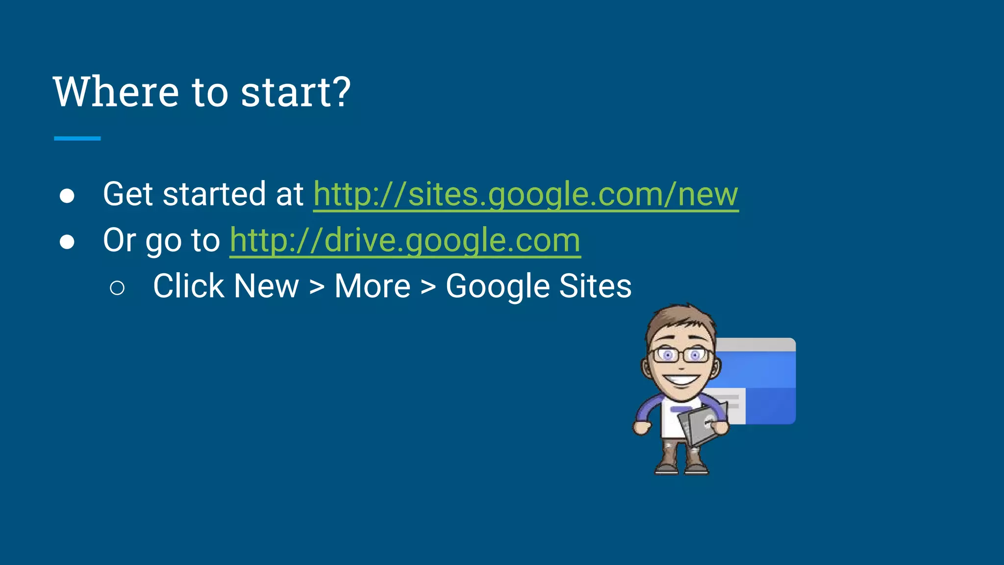 Where to start?
● Get started at http://sites.google.com/new
● Or go to http://drive.google.com
○ Click New > More > Google Sites
 
