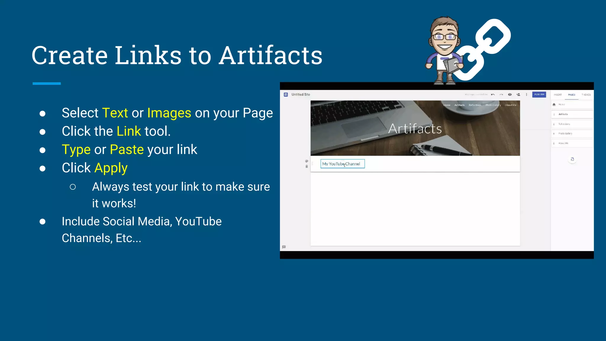 Create Links to Artifacts
● Select Text or Images on your Page
● Click the Link tool.
● Type or Paste your link
● Click Apply
○ Always test your link to make sure
it works!
● Include Social Media, YouTube
Channels, Etc...
 
