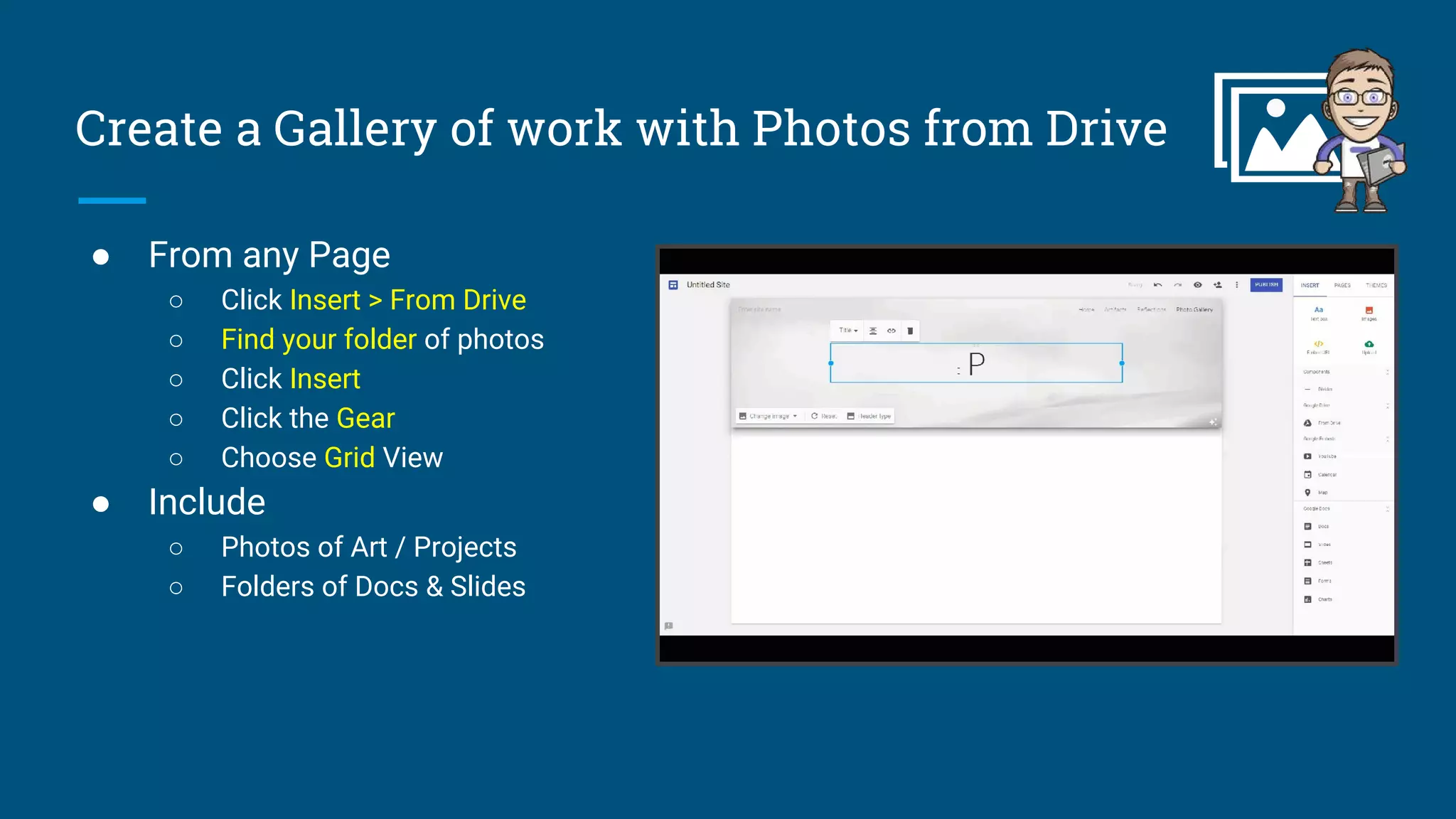 Create a Gallery of work with Photos from Drive
● From any Page
○ Click Insert > From Drive
○ Find your folder of photos
○ Click Insert
○ Click the Gear
○ Choose Grid View
● Include
○ Photos of Art / Projects
○ Folders of Docs & Slides
 