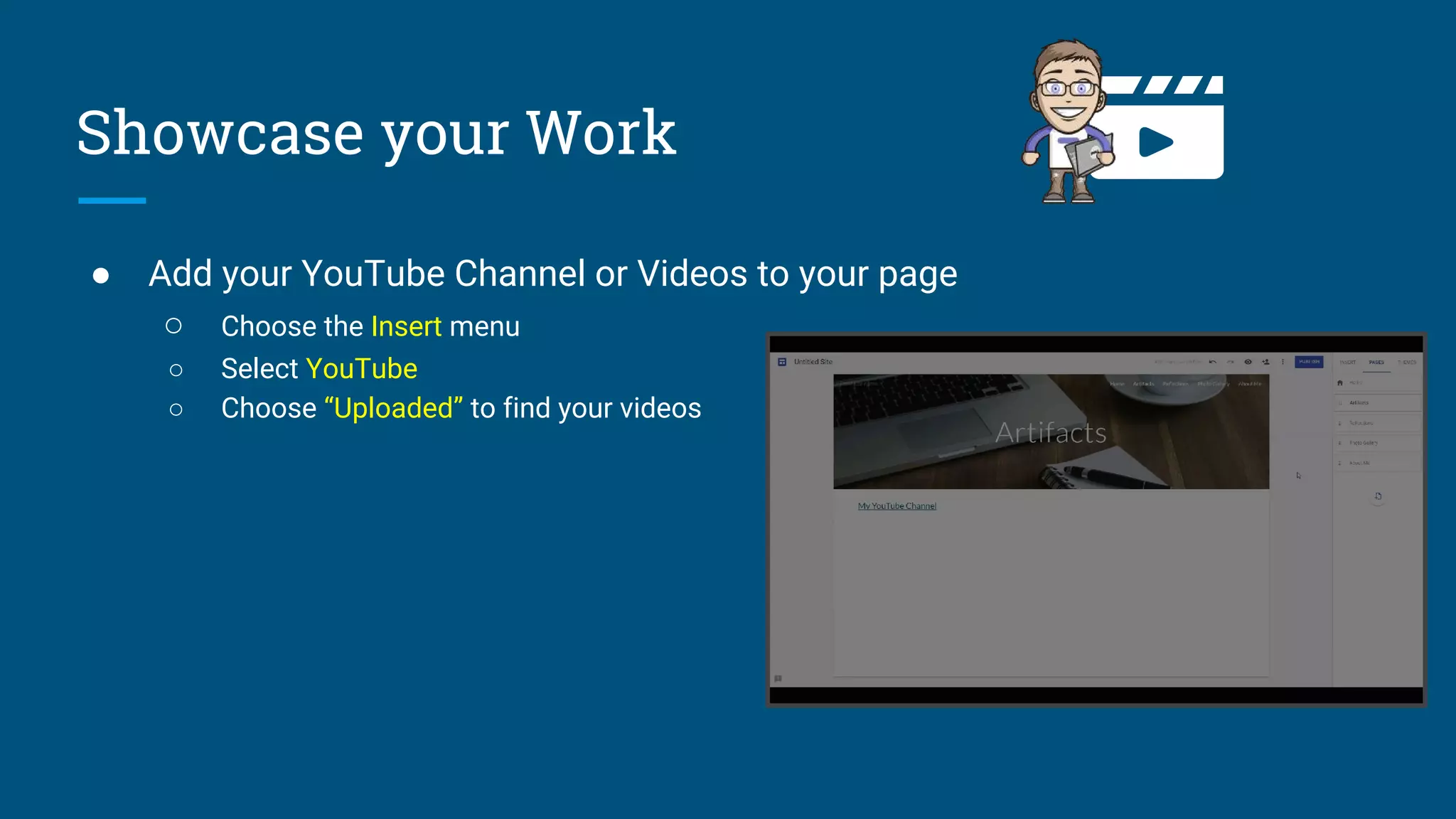 Showcase your Work
● Add your YouTube Channel or Videos to your page
○ Choose the Insert menu
○ Select YouTube
○ Choose “Uploaded” to find your videos
 