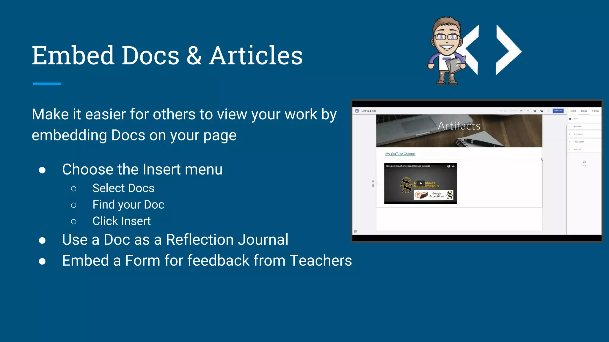 Embed Docs & Articles
Make it easier for others to view your work by
embedding Docs on your page
● Choose the Insert menu
○ Select Docs
○ Find your Doc
○ Click Insert
● Use a Doc as a Reflection Journal
● Embed a Form for feedback from Teachers
 