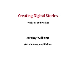 1
Creating Digital Stories
Principles and Practice
Jeremy Williams
Asian International College
 