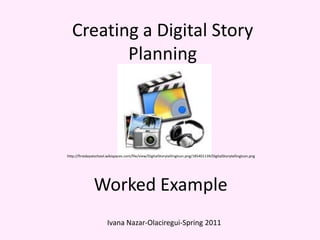 Creating a Digital StoryPlanning http://firstdayatschool.wikispaces.com/file/view/DigitalStorytellingIcon.png/185401139/DigitalStorytellingIcon.png Worked Example IvanaNazar-Olaciregui-Spring 2011 