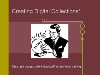 Creating Digital Collections*




* On a tight budget, with limited staff, no technical training
 