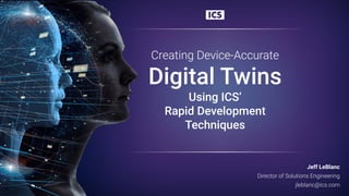 Creating Device-Accurate
Digital Twins
Using ICS’
Rapid Development
Techniques
Jeff LeBlanc
Director of Solutions Engineering
jleblanc@ics.com
 