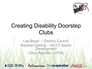 Creating Disability Doorstep
Clubs
Lee Boyer – Chorley Council
Rachael Darling – WLCT Sports
Development
Chris Ratcliffe - EFDS
 