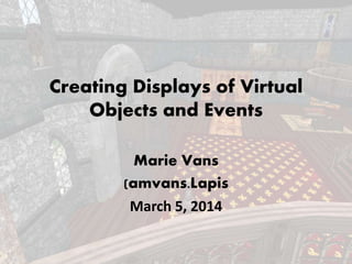 Creating Displays of Virtual
Objects and Events
Marie Vans
(amvans.Lapis
March 5, 2014
 