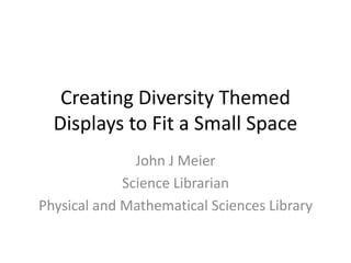 Creating Diversity Themed
  Displays to Fit a Small Space
               John J Meier
             Science Librarian
Physical and Mathematical Sciences Library
 