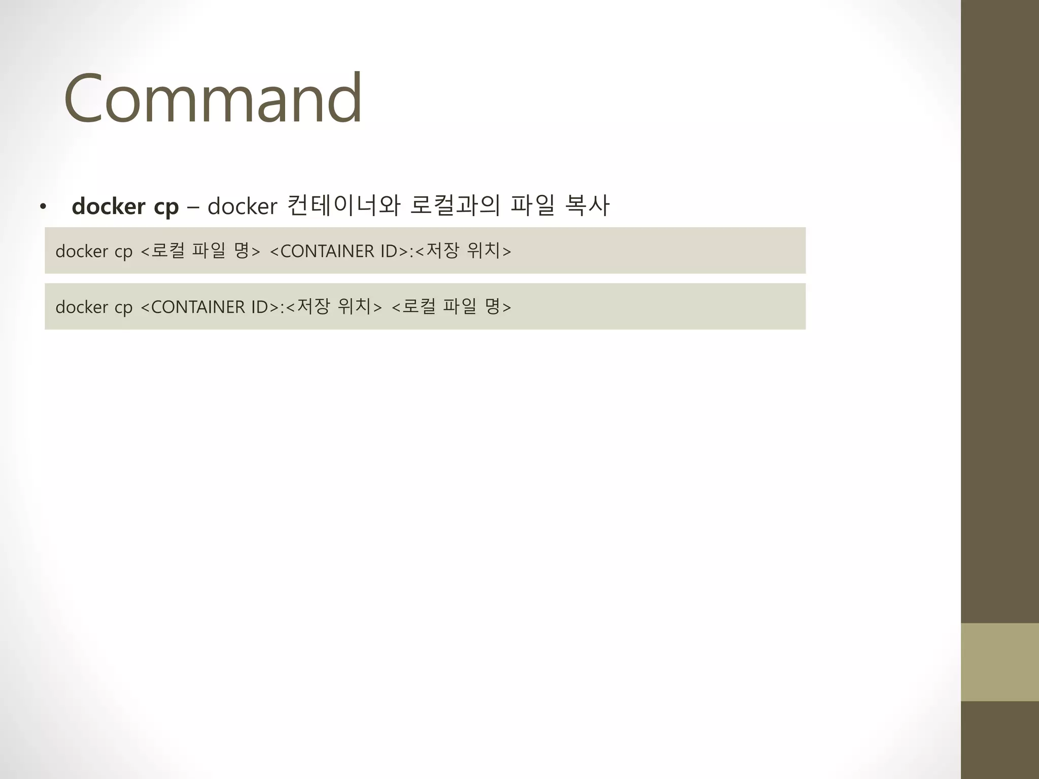 Command
• docker cp – docker 컨테이너와 로컬과의 파일 복사
docker cp <로컬 파일 명> <CONTAINER ID>:<저장 위치>
docker cp <CONTAINER ID>:<저장 위치> <로컬 파일 명>
 