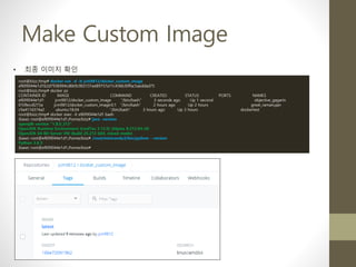 Make Custom Image
• 최종 이미지 확인
root@bizz:/tmp# docker run -d -it jcm9812/docker_custom_image
ef699044e1d1b2d7936994cd6b9c9b5131ee89757a11c436b30ffac5aeddad75
root@bizz:/tmp# docker ps
CONTAINER ID IMAGE COMMAND CREATED STATUS PORTS NAMES
ef699044e1d1 jcm9812/docker_custom_image "/bin/bash" 3 seconds ago Up 1 second objective_gagarin
010fecc8215a jcm9812/docker_custom_image:0.1 "/bin/bash" 2 hours ago Up 2 hours great_ramanujan
c9a417d374a2 ubuntu:18.04 "/bin/bash" 3 hours ago Up 3 hours dockertest
root@bizz:/tmp# docker exec -it ef699044e1d1 bash
(base) root@ef699044e1d1:/home/bizz# java -version
openjdk version "1.8.0_212"
OpenJDK Runtime Environment (IcedTea 3.12.0) (Alpine 8.212.04-r0)
OpenJDK 64-Bit Server VM (build 25.212-b04, mixed mode)
(base) root@ef699044e1d1:/home/bizz# /root/miniconda3/bin/python --version
Python 3.8.3
(base) root@ef699044e1d1:/home/bizz#
 