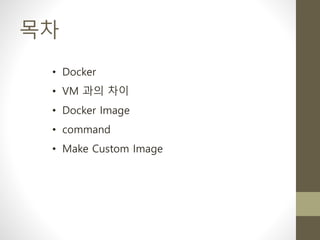 목차
• Docker
• VM 과의 차이
• Docker Image
• command
• Make Custom Image
 