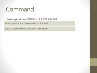 Command
• docker cp – docker 컨테이너와 로컬과의 파일 복사
docker cp <로컬 파일 명> <CONTAINER ID>:<저장 위치>
docker cp <CONTAINER ID>:<저장 위치> <로컬 파일 명>
 