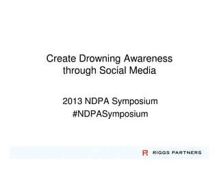 Create Drowning Awareness
   through Social Media


   2013 NDPA Symposium
     #NDPASymposium
 