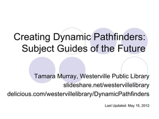 Creating Dynamic Pathfinders:
   Subject Guides of the Future

          Tamara Murray, Westerville Public Library
                   slideshare.net/westervillelibrary
delicious.com/westervillelibrary/DynamicPathfinders
                                   Last Updated: May 15, 2012
 