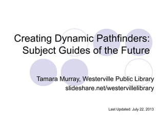 Creating Dynamic Pathfinders:
Subject Guides of the Future
Tamara Murray, Westerville Public Library
slideshare.net/westervillelibrary
Last Updated: July 22, 2013
 