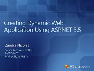 Creating Dynamic Web Application Using ASP.NET 3.5 Zandra Nicolas Senior Lecturer - UPITTC MCSD/MCT MVP (ASP/ASP.NET) 