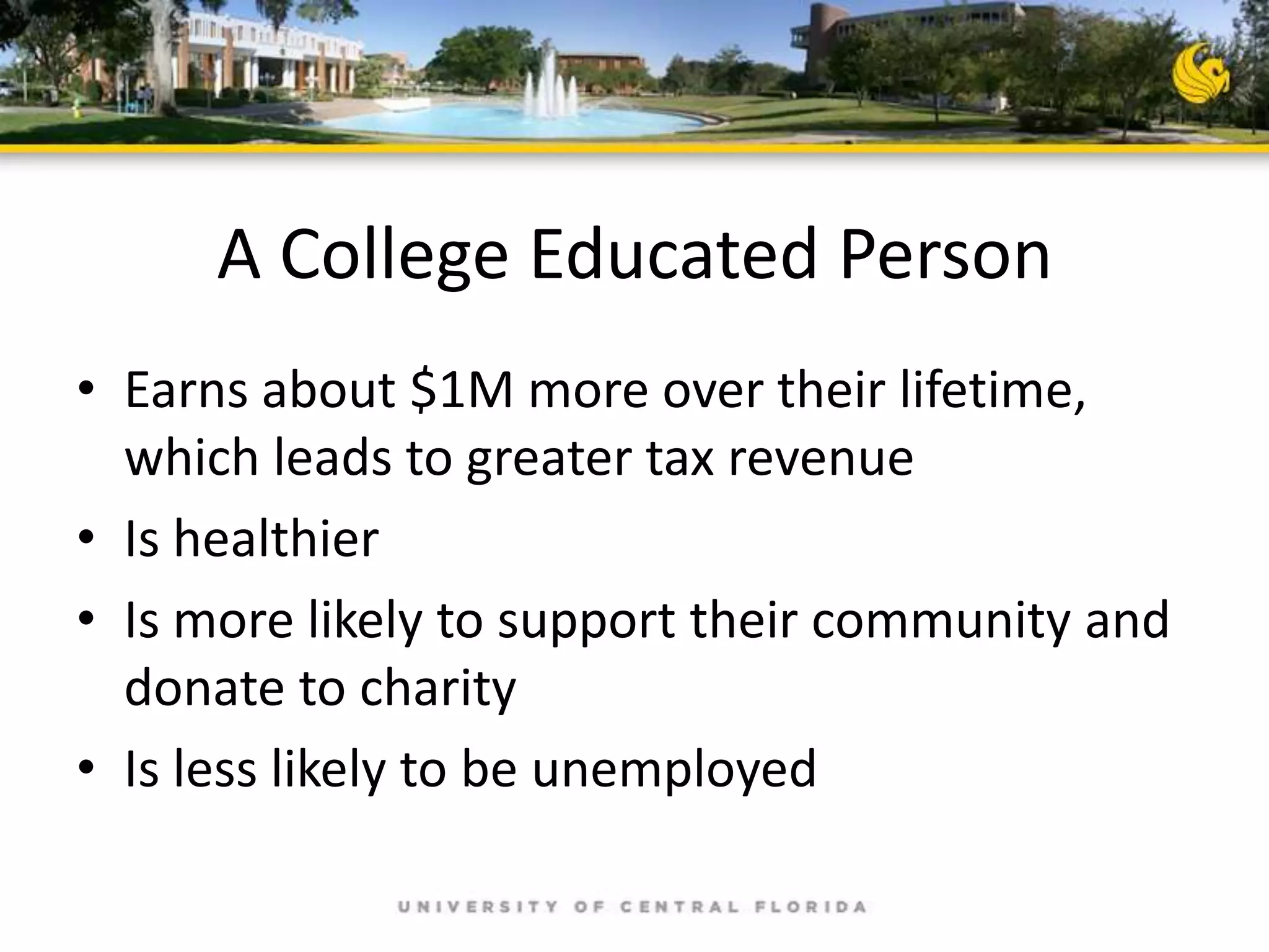 A College Educated Person
• Earns about $1M more over their lifetime,
which leads to greater tax revenue
• Is healthier
• Is more likely to support their community and
donate to charity
• Is less likely to be unemployed

 