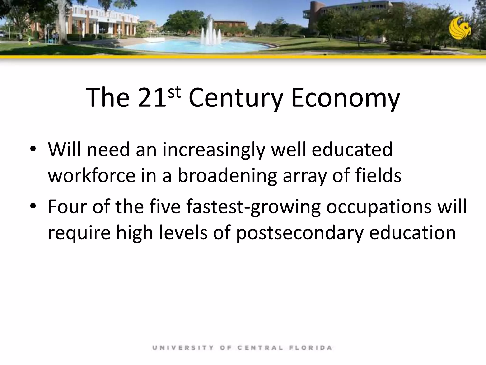 The 21st Century Economy
• Will need an increasingly well educated
workforce in a broadening array of fields
• Four of the five fastest-growing occupations will
require high levels of postsecondary education

 