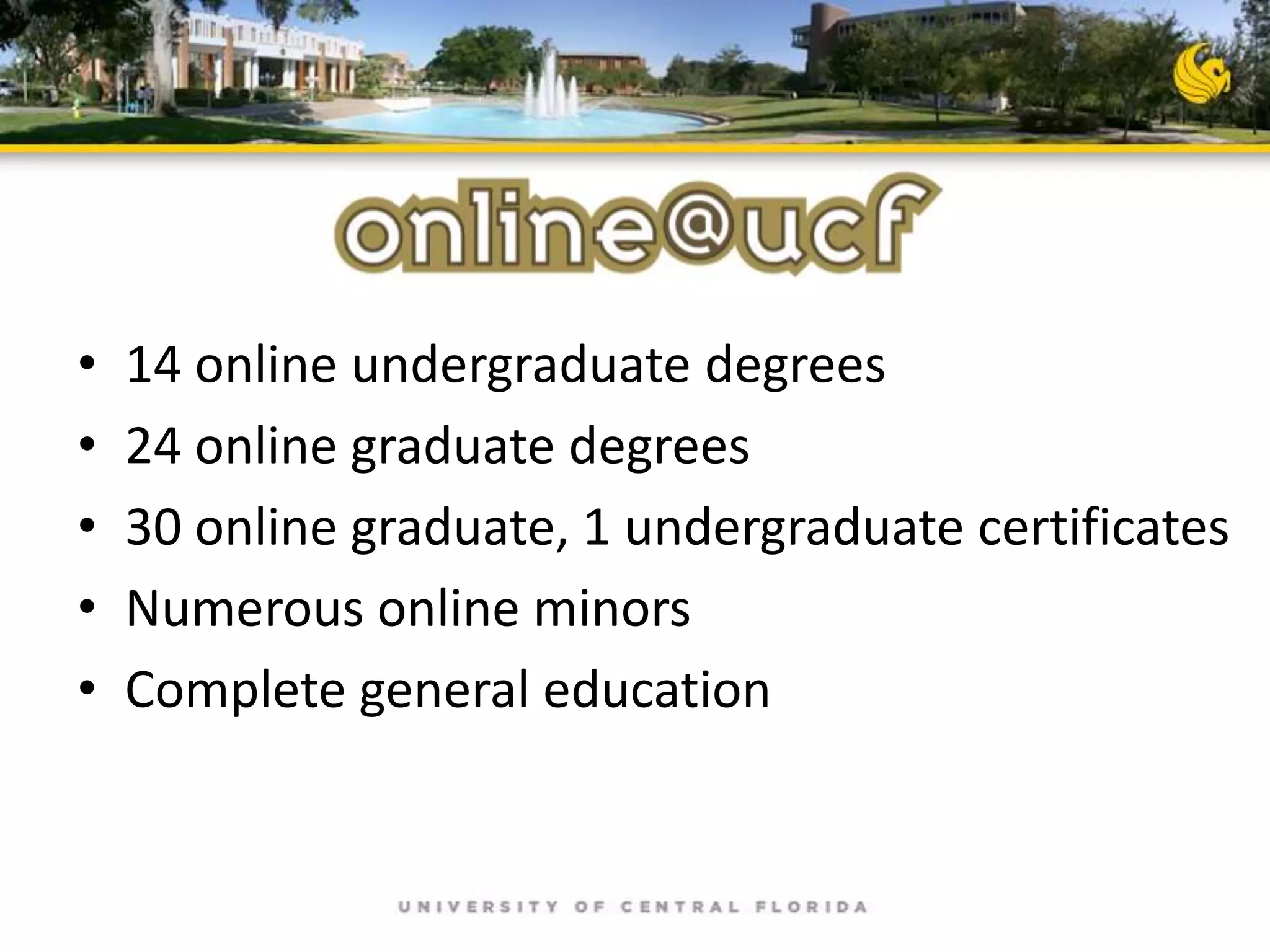 •
•
•
•
•

14 online undergraduate degrees
24 online graduate degrees
30 online graduate, 1 undergraduate certificates
Numerous online minors
Complete general education

 