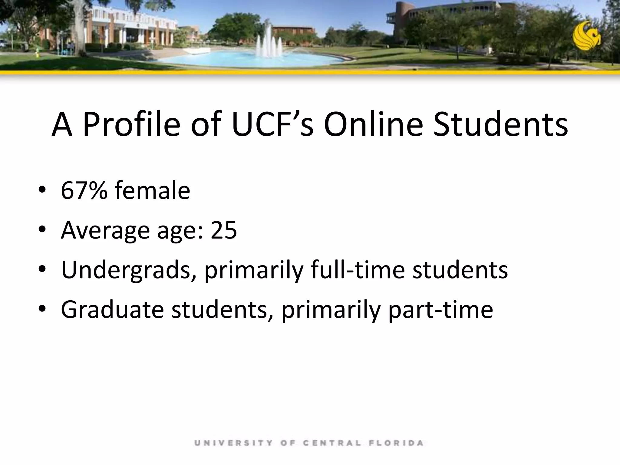 A Profile of UCF’s Online Students
•
•
•
•

67% female
Average age: 25
Undergrads, primarily full-time students
Graduate students, primarily part-time

 