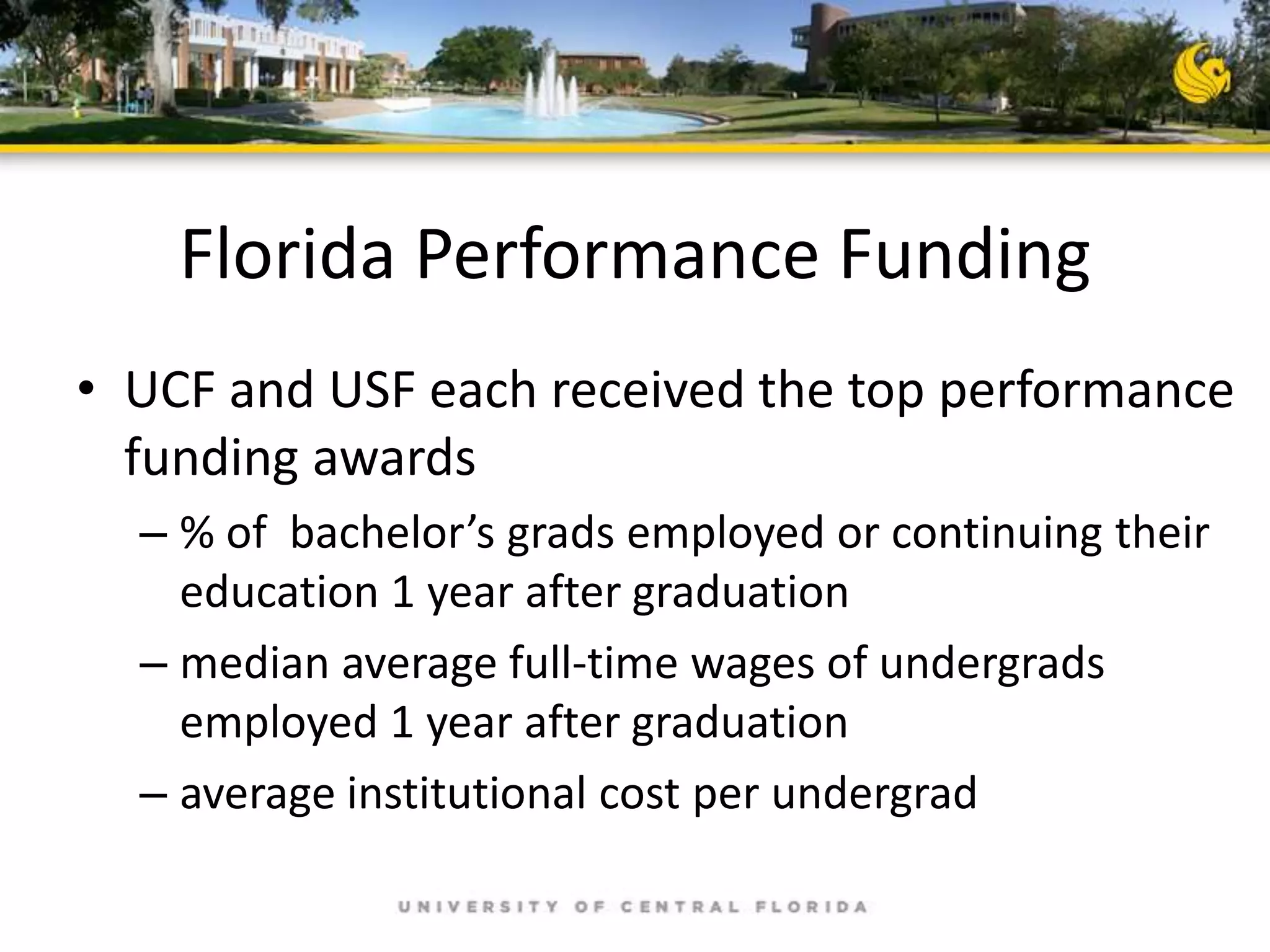 Florida Performance Funding
• UCF and USF each received the top performance
funding awards
– % of bachelor’s grads employed or continuing their
education 1 year after graduation
– median average full-time wages of undergrads
employed 1 year after graduation
– average institutional cost per undergrad

 